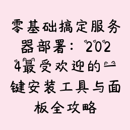 零基础搞定服务器部署：2024最受欢迎的一键安装工具与面板全攻略