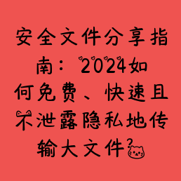 安全文件分享指南：2024如何免费、快速且不泄露隐私地传输大文件？